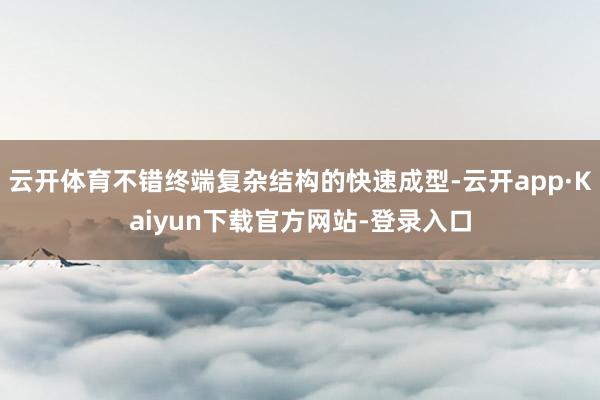 云开体育不错终端复杂结构的快速成型-云开app·Kaiyun下载官方网站-登录入口