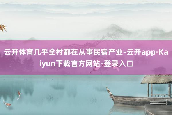 云开体育几乎全村都在从事民宿产业-云开app·Kaiyun下载官方网站-登录入口