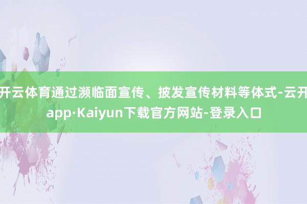 开云体育通过濒临面宣传、披发宣传材料等体式-云开app·Kaiyun下载官方网站-登录入口