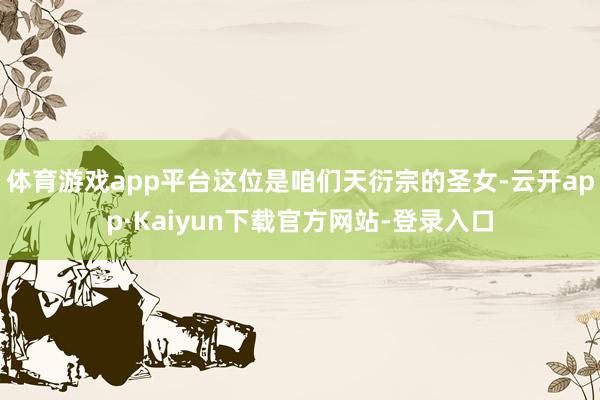 体育游戏app平台这位是咱们天衍宗的圣女-云开app·Kaiyun下载官方网站-登录入口