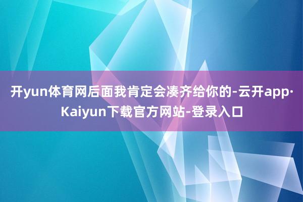 开yun体育网后面我肯定会凑齐给你的-云开app·Kaiyun下载官方网站-登录入口