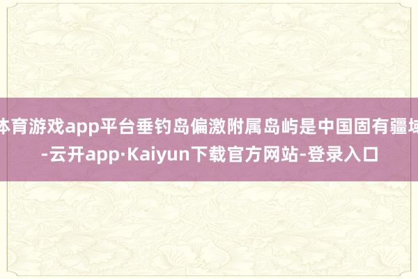 体育游戏app平台垂钓岛偏激附属岛屿是中国固有疆域-云开app·Kaiyun下载官方网站-登录入口