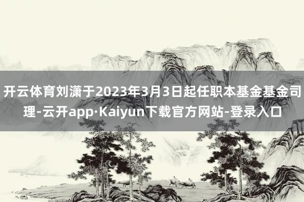 开云体育刘潇于2023年3月3日起任职本基金基金司理-云开app·Kaiyun下载官方网站-登录入口