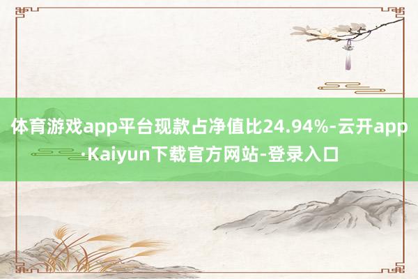 体育游戏app平台现款占净值比24.94%-云开app·Kaiyun下载官方网站-登录入口