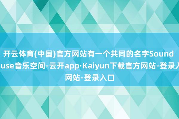 开云体育(中国)官方网站有一个共同的名字Sound House音乐空间-云开app·Kaiyun下载官方网站-登录入口