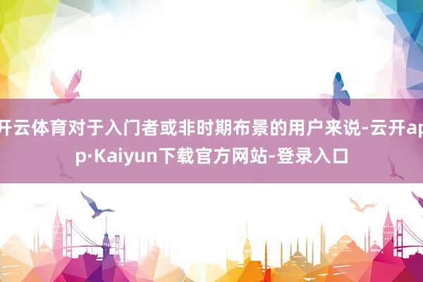 开云体育对于入门者或非时期布景的用户来说-云开app·Kaiyun下载官方网站-登录入口