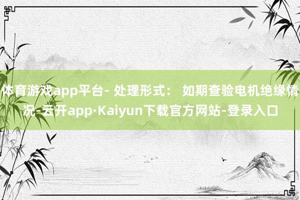 体育游戏app平台- 处理形式： 如期查验电机绝缘情况-云开app·Kaiyun下载官方网站-登录入口