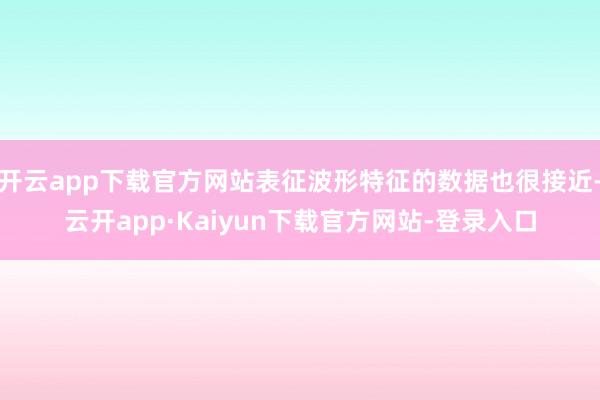 开云app下载官方网站表征波形特征的数据也很接近-云开app·Kaiyun下载官方网站-登录入口