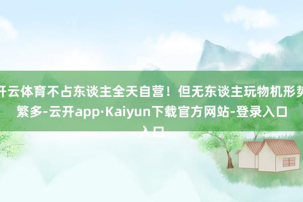 开云体育不占东谈主全天自营！但无东谈主玩物机形势繁多-云开app·Kaiyun下载官方网站-登录入口