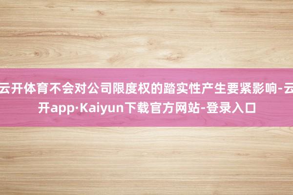 云开体育不会对公司限度权的踏实性产生要紧影响-云开app·Kaiyun下载官方网站-登录入口