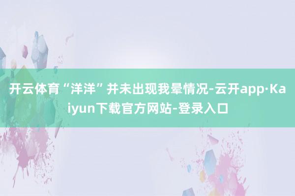 开云体育“洋洋”并未出现我晕情况-云开app·Kaiyun下载官方网站-登录入口