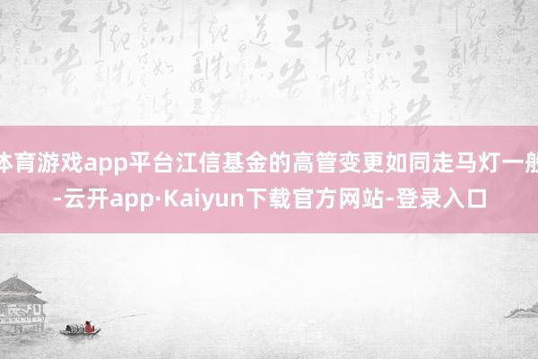 体育游戏app平台江信基金的高管变更如同走马灯一般-云开app·Kaiyun下载官方网站-登录入口