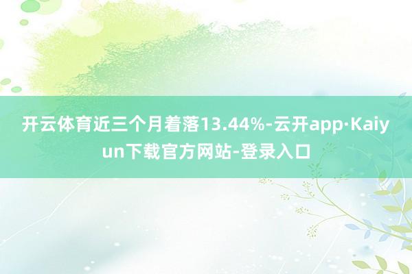 开云体育近三个月着落13.44%-云开app·Kaiyun下载官方网站-登录入口