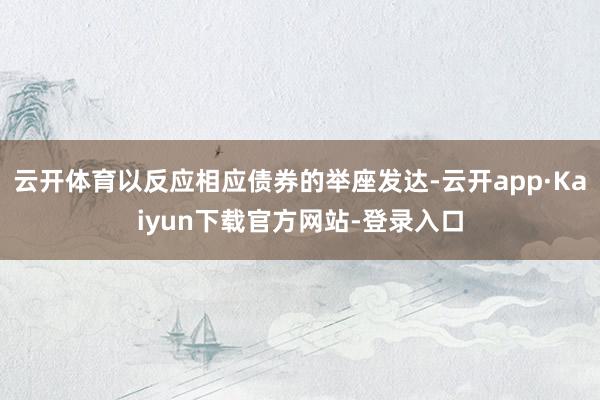 云开体育以反应相应债券的举座发达-云开app·Kaiyun下载官方网站-登录入口