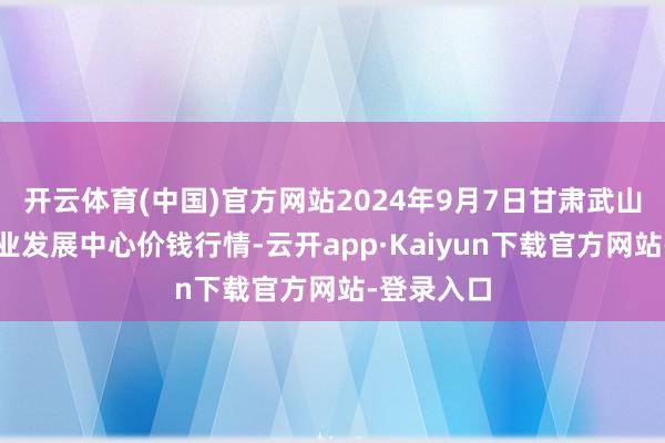 开云体育(中国)官方网站2024年9月7日甘肃武山县蔬菜产业发展中心价钱行情-云开app·Kaiyun下载官方网站-登录入口