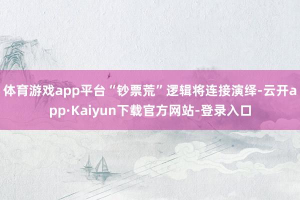 体育游戏app平台“钞票荒”逻辑将连接演绎-云开app·Kaiyun下载官方网站-登录入口