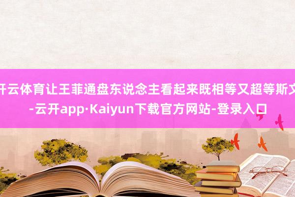 开云体育让王菲通盘东说念主看起来既相等又超等斯文-云开app·Kaiyun下载官方网站-登录入口