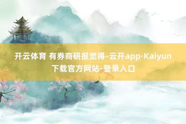 开云体育 　　有券商研报觉得-云开app·Kaiyun下载官方网站-登录入口