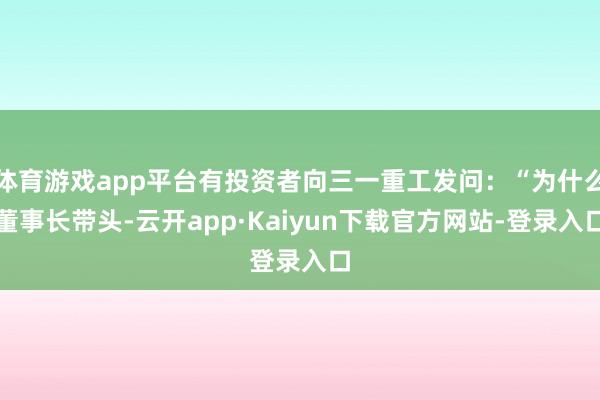 体育游戏app平台有投资者向三一重工发问：“为什么董事长带头-云开app·Kaiyun下载官方网站-登录入口