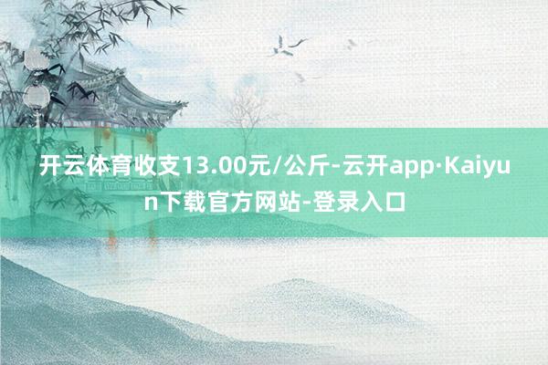 开云体育收支13.00元/公斤-云开app·Kaiyun下载官方网站-登录入口