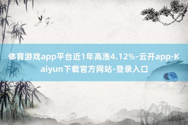 体育游戏app平台近1年高涨4.12%-云开app·Kaiyun下载官方网站-登录入口