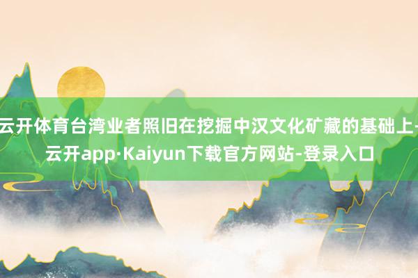 云开体育台湾业者照旧在挖掘中汉文化矿藏的基础上-云开app·Kaiyun下载官方网站-登录入口