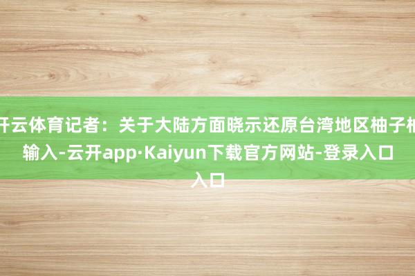 开云体育记者：关于大陆方面晓示还原台湾地区柚子柚输入-云开app·Kaiyun下载官方网站-登录入口