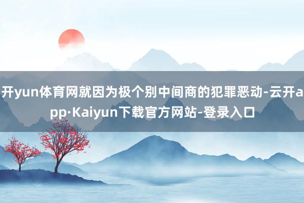 开yun体育网就因为极个别中间商的犯罪恶动-云开app·Kaiyun下载官方网站-登录入口