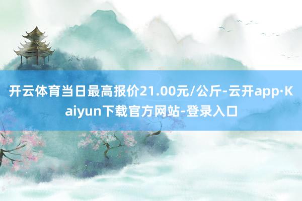 开云体育当日最高报价21.00元/公斤-云开app·Kaiyun下载官方网站-登录入口