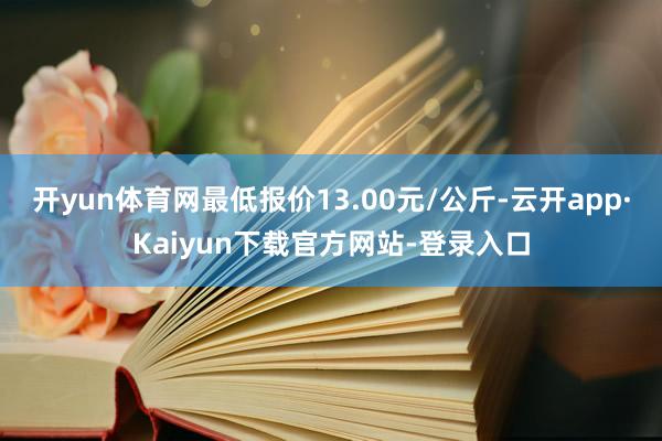 开yun体育网最低报价13.00元/公斤-云开app·Kaiyun下载官方网站-登录入口