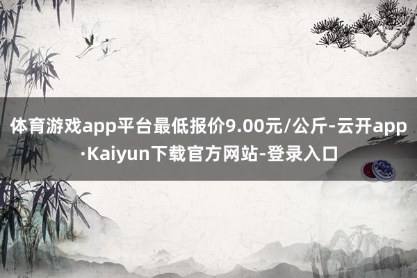 体育游戏app平台最低报价9.00元/公斤-云开app·Kaiyun下载官方网站-登录入口