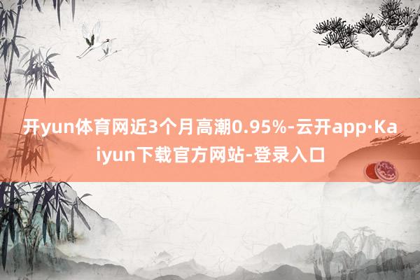 开yun体育网近3个月高潮0.95%-云开app·Kaiyun下载官方网站-登录入口