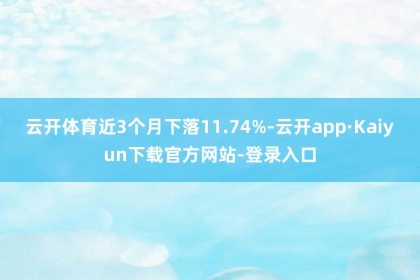 云开体育近3个月下落11.74%-云开app·Kaiyun下载官方网站-登录入口