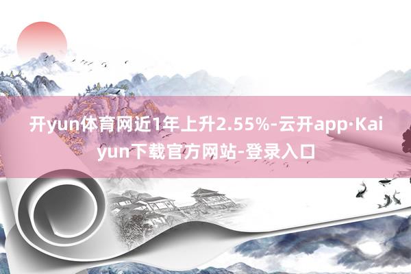 开yun体育网近1年上升2.55%-云开app·Kaiyun下载官方网站-登录入口