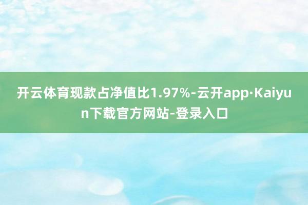 开云体育现款占净值比1.97%-云开app·Kaiyun下载官方网站-登录入口