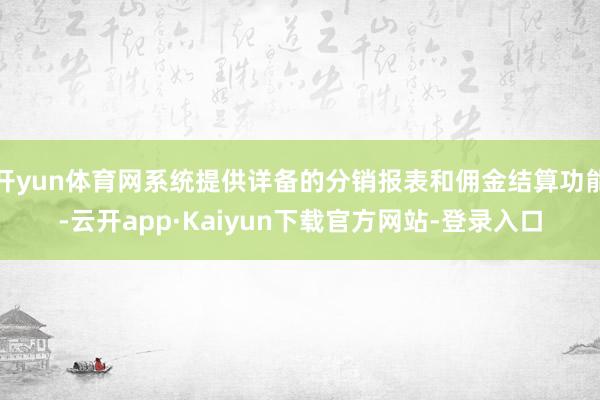 开yun体育网系统提供详备的分销报表和佣金结算功能-云开app·Kaiyun下载官方网站-登录入口