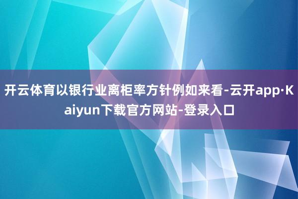 开云体育以银行业离柜率方针例如来看-云开app·Kaiyun下载官方网站-登录入口