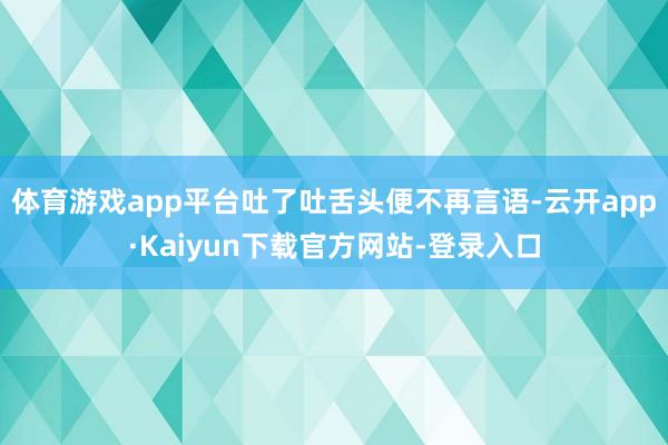 体育游戏app平台吐了吐舌头便不再言语-云开app·Kaiyun下载官方网站-登录入口