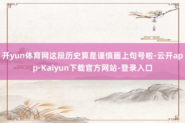 开yun体育网这段历史算是谨慎画上句号啦-云开app·Kaiyun下载官方网站-登录入口