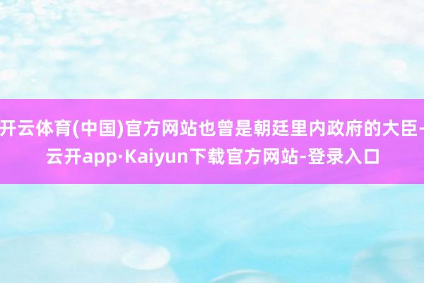 开云体育(中国)官方网站也曾是朝廷里内政府的大臣-云开app·Kaiyun下载官方网站-登录入口