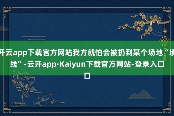 开云app下载官方网站我方就怕会被扔到某个场地“填线”-云开app·Kaiyun下载官方网站-登录入口