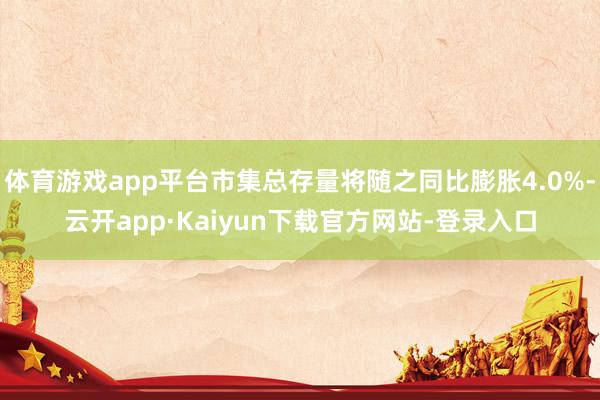 体育游戏app平台市集总存量将随之同比膨胀4.0%-云开app·Kaiyun下载官方网站-登录入口