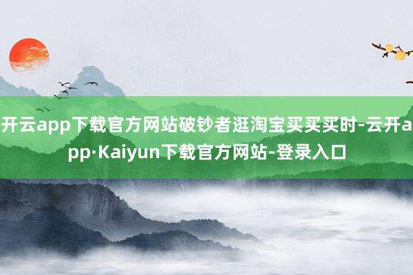 开云app下载官方网站破钞者逛淘宝买买买时-云开app·Kaiyun下载官方网站-登录入口