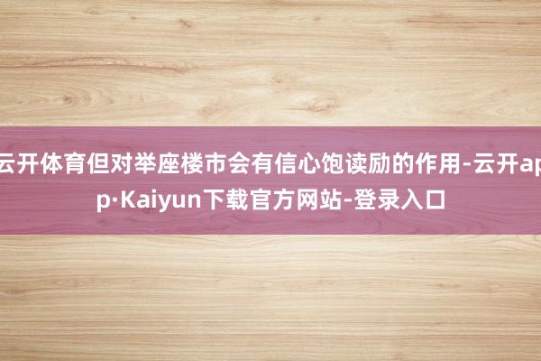 云开体育但对举座楼市会有信心饱读励的作用-云开app·Kaiyun下载官方网站-登录入口