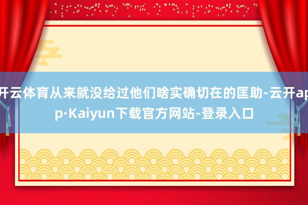 开云体育从来就没给过他们啥实确切在的匡助-云开app·Kaiyun下载官方网站-登录入口