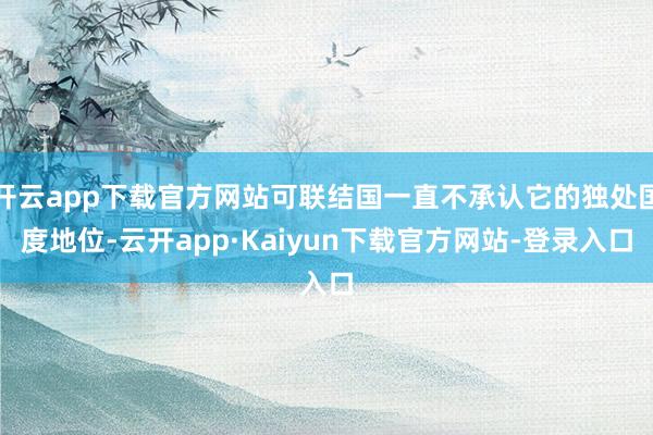 开云app下载官方网站可联结国一直不承认它的独处国度地位-云开app·Kaiyun下载官方网站-登录入口