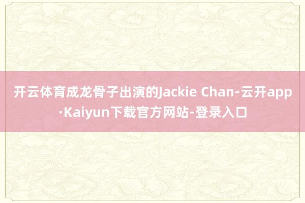 开云体育成龙骨子出演的Jackie Chan-云开app·Kaiyun下载官方网站-登录入口