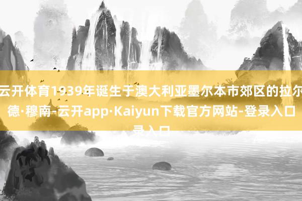 云开体育1939年诞生于澳大利亚墨尔本市郊区的拉尔德·穆南-云开app·Kaiyun下载官方网站-登录入口