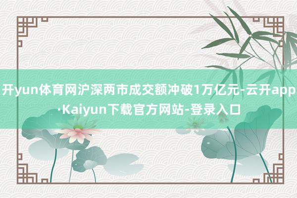 开yun体育网沪深两市成交额冲破1万亿元-云开app·Kaiyun下载官方网站-登录入口