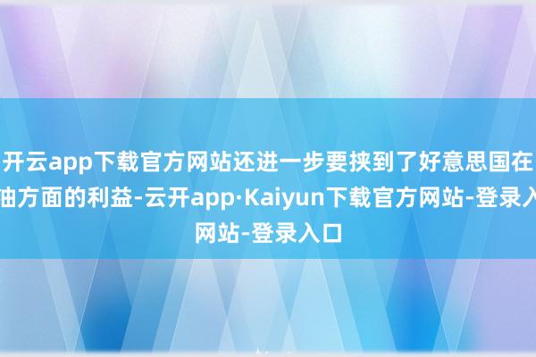 开云app下载官方网站还进一步要挟到了好意思国在石油方面的利益-云开app·Kaiyun下载官方网站-登录入口